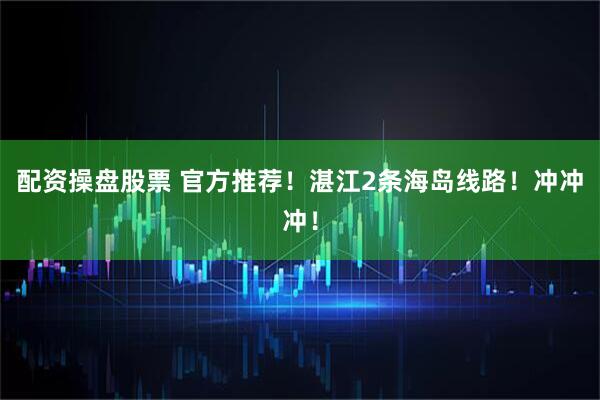 配资操盘股票 官方推荐！湛江2条海岛线路！冲冲冲！