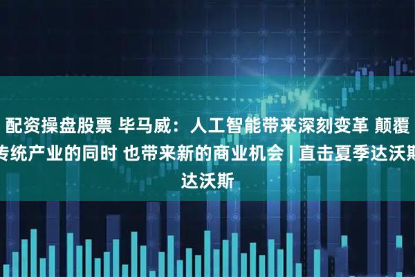 配资操盘股票 毕马威：人工智能带来深刻变革 颠覆传统产业的同时 也带来新的商业机会 | 直击夏季达沃斯