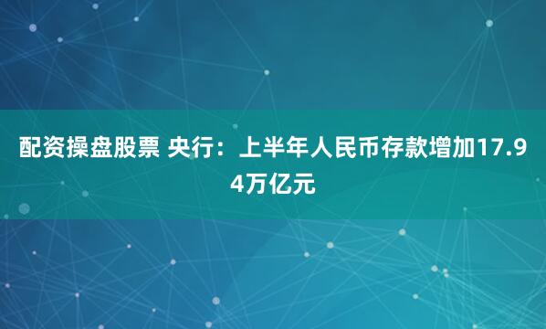 配资操盘股票 央行：上半年人民币存款增加17.94万亿元