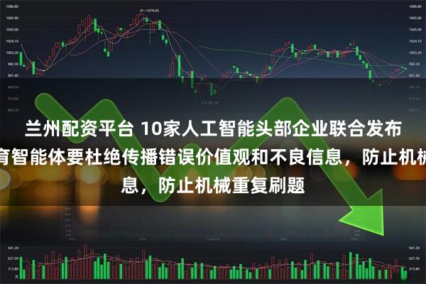 兰州配资平台 10家人工智能头部企业联合发布公约：教育智能体要杜绝传播错误价值观和不良信息，防止机械重复刷题