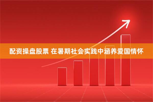 配资操盘股票 在暑期社会实践中涵养爱国情怀