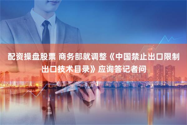配资操盘股票 商务部就调整《中国禁止出口限制出口技术目录》应询答记者问
