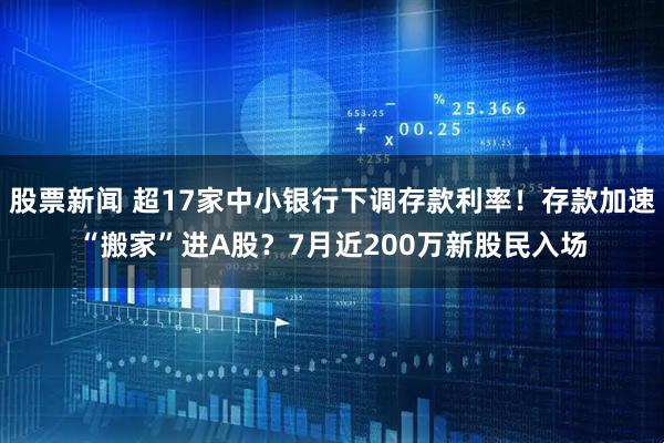 股票新闻 超17家中小银行下调存款利率！存款加速“搬家”进A股？7月近200万新股民入场