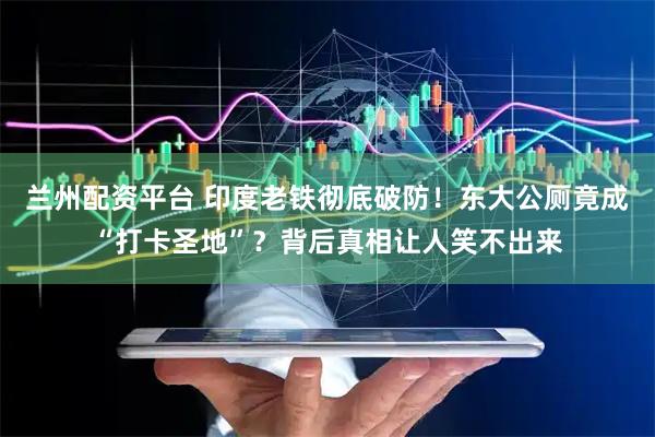 兰州配资平台 印度老铁彻底破防！东大公厕竟成“打卡圣地”？背后真相让人笑不出来