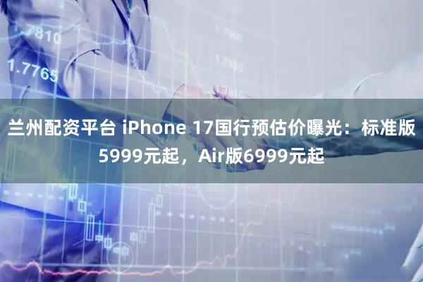 兰州配资平台 iPhone 17国行预估价曝光：标准版5999元起，Air版6999元起