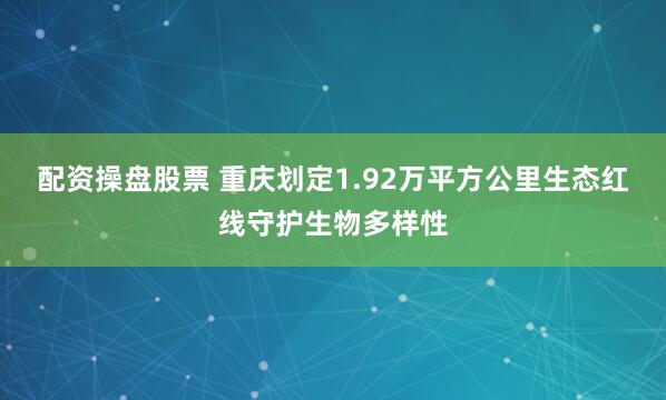 配资操盘股票 重庆划定1.92万平方公里生态红线守护生物多样性