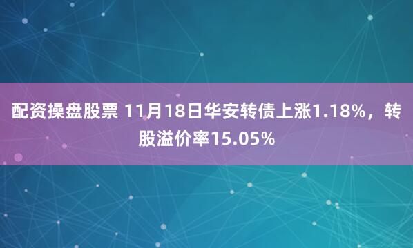 配资操盘股票 11月18日华安转债上涨1.18%，转股溢价率15.05%