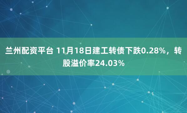 兰州配资平台 11月18日建工转债下跌0.28%，转股溢价率24.03%