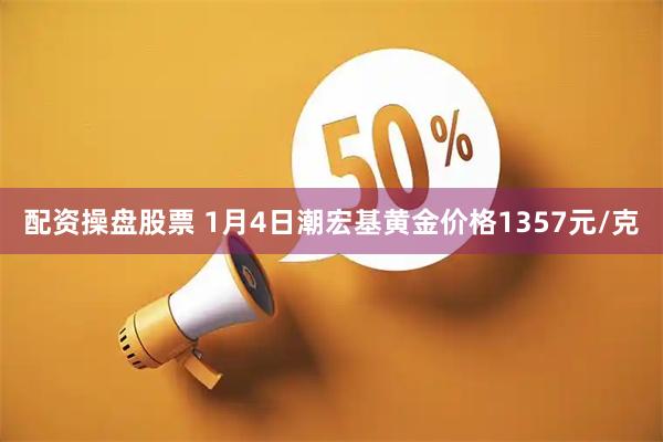 配资操盘股票 1月4日潮宏基黄金价格1357元/克