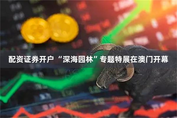 配资证券开户 “深海园林”专题特展在澳门开幕